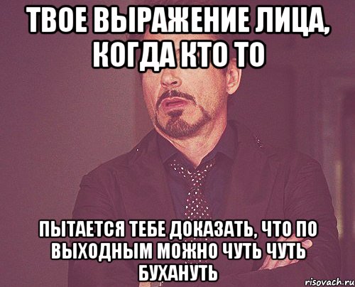 твое выражение лица, когда кто то пытается тебе доказать, что по выходным можно чуть чуть бухануть, Мем твое выражение лица