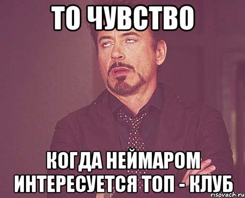 то чувство когда неймаром интересуется топ - клуб, Мем твое выражение лица