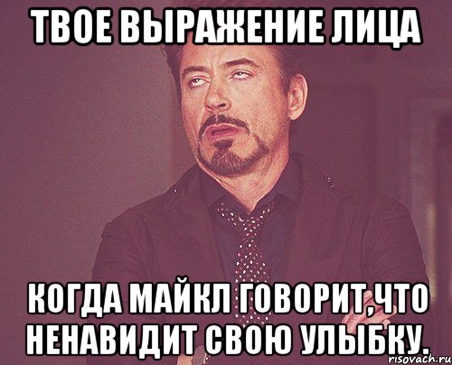 твое выражение лица когда майкл говорит,что ненавидит свою улыбку., Мем твое выражение лица