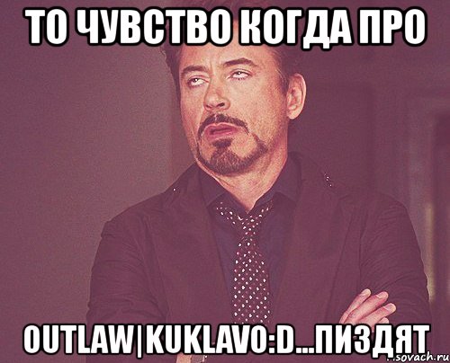 то чувство когда про outlaw|kuklavo:d...пиздят, Мем твое выражение лица