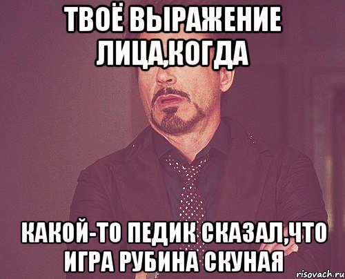 твоё выражение лица,когда какой-то педик сказал,что игра рубина скуная, Мем твое выражение лица