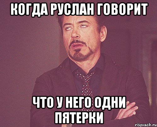 когда руслан говорит что у него одни пятерки, Мем твое выражение лица