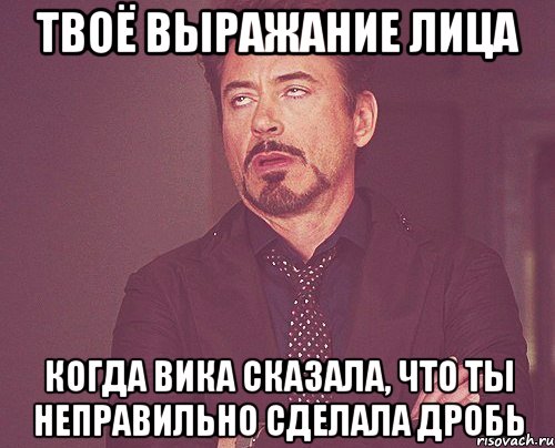 твоё выражание лица когда вика сказала, что ты неправильно сделала дробь, Мем твое выражение лица