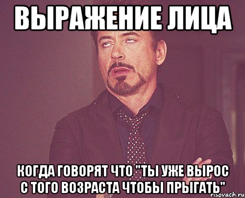 выражение лица когда говорят что "ты уже вырос с того возраста чтобы прыгать", Мем твое выражение лица