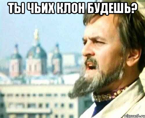 ты чьих клон будешь? 