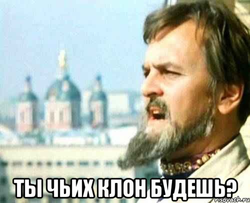  ты чьих клон будешь?