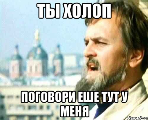 ты холоп поговори еше тут у меня