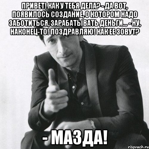 привет! как у тебя дела? - да вот, появилось создание, о котором надо заботиться, зарабатывать деньги... - ну, наконец-то! поздравляю! как ее зовут? - мазда!, Мем ТЫ СДАШЬ ВСЕ ЭКЗАМЕНЫ ДЕТКА