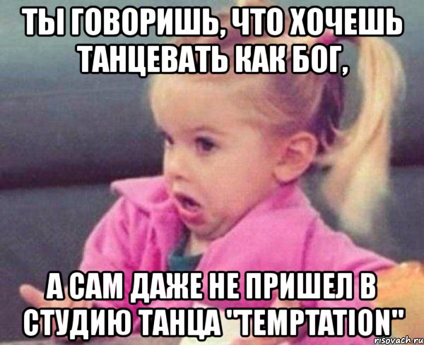 ты говоришь, что хочешь танцевать как бог, а сам даже не пришел в студию танца "temptation", Мем  Ты говоришь (девочка возмущается)