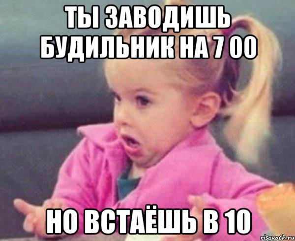 ты заводишь будильник на 7 00 но встаёшь в 10, Мем  Ты говоришь (девочка возмущается)