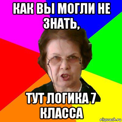 как вы могли не знать, тут логика 7 класса, Мем Типичная училка