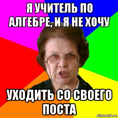 я учитель по алгебре, и я не хочу уходить со своего поста, Мем Типичная училка