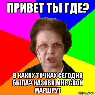 привет ты где? в каких точках сегодня была? назови мне свой маршрут, Мем Типичная училка