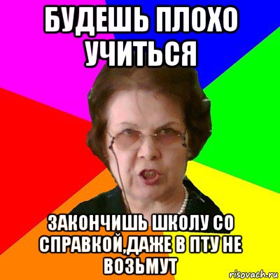 будешь плохо учиться закончишь школу со справкой,даже в пту не возьмут, Мем Типичная училка