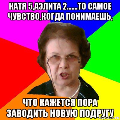 катя 5,аэлита 2.......то самое чувство,когда понимаешь, что кажется пора заводить новую подругу, Мем Типичная училка