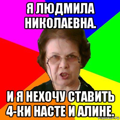 я людмила николаевна. и я нехочу ставить 4-ки насте и алине., Мем Типичная училка