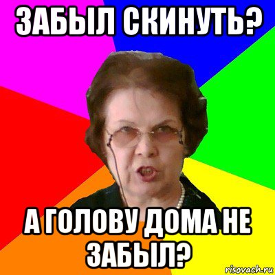 забыл скинуть? а голову дома не забыл?, Мем Типичная училка