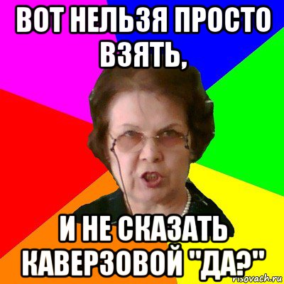 вот нельзя просто взять, и не сказать каверзовой "да?", Мем Типичная училка