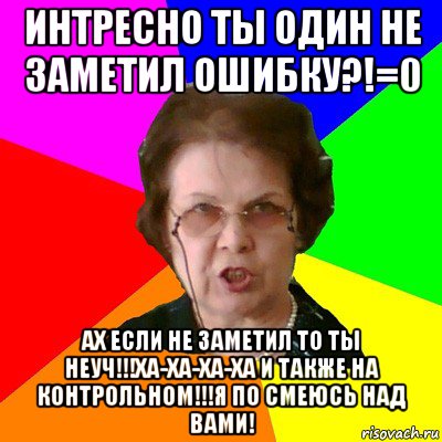 интресно ты один не заметил ошибку?!=0 ах если не заметил то ты неуч!!!ха-ха-ха-ха и также на контрольном!!!я по смеюсь над вами!, Мем Типичная училка