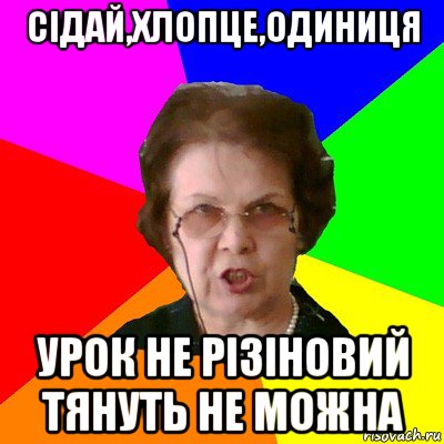 сідай,хлопце,одиниця урок не різіновий тянуть не можна, Мем Типичная училка