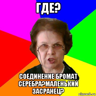 где? соединение бромат серебра?маленький засранец?, Мем Типичная училка