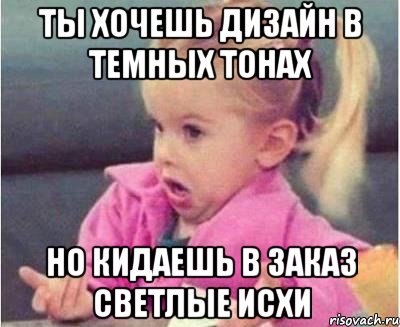 ты хочешь дизайн в темных тонах но кидаешь в заказ светлые исхи, Мем  Ты говоришь (девочка возмущается)