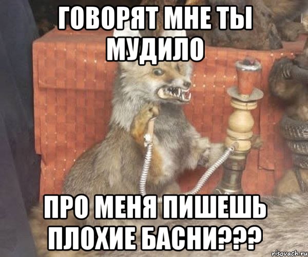 говорят мне ты мудило про меня пишешь плохие басни???