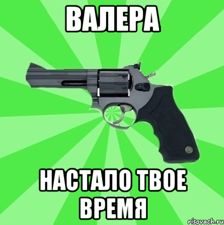 валера настало твое время