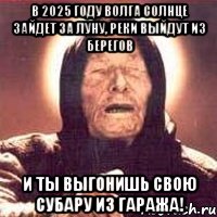 в 2025 году волга солнце зайдет за луну, реки выйдут из берегов и ты выгонишь свою субару из гаража!, Мем Ванга (цвет)