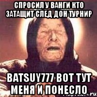 спросил у ванги кто затащит след дон турнир batsuy777 вот тут меня и понесло, Мем Ванга (цвет)