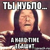 ты нубло... а h4rd.time ебашит., Мем Ванга (цвет)