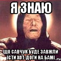 я знаю що савчук буде завжли їсти хот-доги на бамі, Мем Ванга (цвет)