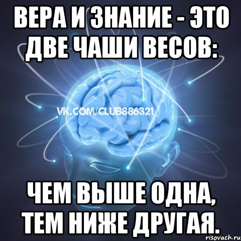 вера и знание - это две чаши весов: чем выше одна, тем ниже другая.