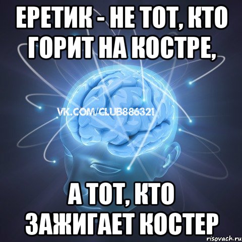 еретик - не тот, кто горит на костре, а тот, кто зажигает костер, Мем Веселый атеист