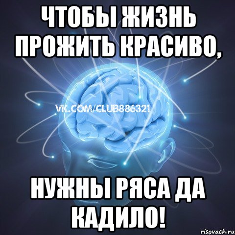 чтобы жизнь прожить красиво, нужны ряса да кадило!