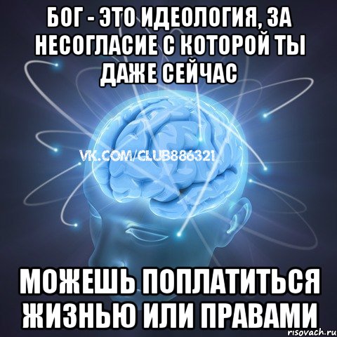 бог - это идеология, за несогласие с которой ты даже сейчас можешь поплатиться жизнью или правами