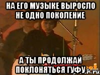 на его музыке выросло не одно поколение а ты продолжай поклоняться гуфу, Мем Виктор Цой на концерте