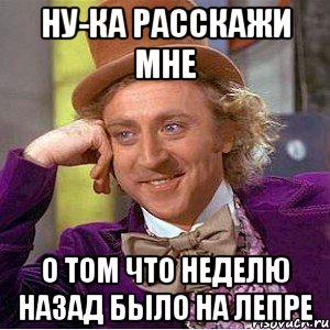 ну-ка расскажи мне о том что неделю назад было на лепре, Мем Ну давай расскажи (Вилли Вонка)