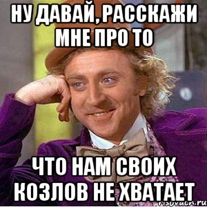 ну давай, расскажи мне про то что нам своих козлов не хватает, Мем Ну давай расскажи (Вилли Вонка)