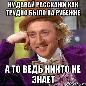 ну давай расскажи как трудно было на рубежке а то ведь никто не знает, Мем Ну давай расскажи (Вилли Вонка)