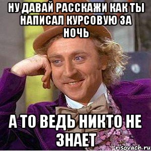 ну давай расскажи как ты написал курсовую за ночь а то ведь никто не знает, Мем Ну давай расскажи (Вилли Вонка)