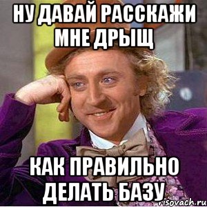 ну давай расскажи мне дрыщ как правильно делать базу, Мем Ну давай расскажи (Вилли Вонка)