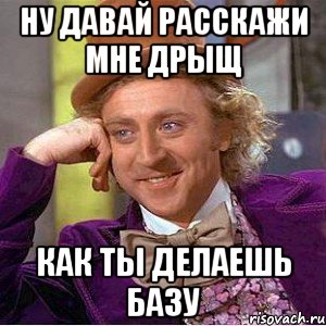 ну давай расскажи мне дрыщ как ты делаешь базу, Мем Ну давай расскажи (Вилли Вонка)