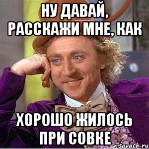 ну давай, расскажи мне, как хорошо жилось при совке, Мем Ну давай расскажи (Вилли Вонка)