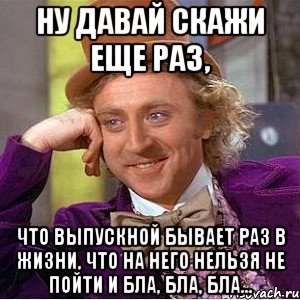 ну давай скажи еще раз, что выпускной бывает раз в жизни, что на него нельзя не пойти и бла, бла, бла..., Мем Ну давай расскажи (Вилли Вонка)