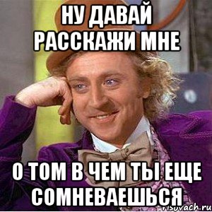 ну давай расскажи мне о том в чем ты еще сомневаешься, Мем Ну давай расскажи (Вилли Вонка)