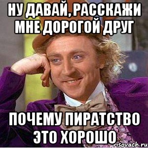 ну давай, расскажи мне дорогой друг почему пиратство это хорошо, Мем Ну давай расскажи (Вилли Вонка)