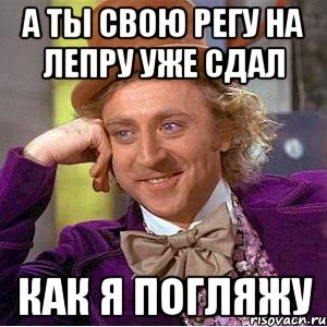 а ты свою регу на лепру уже сдал как я погляжу, Мем Ну давай расскажи (Вилли Вонка)