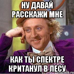 ну давай расскажи мне как ты спектре кританул в лесу, Мем Ну давай расскажи (Вилли Вонка)