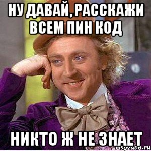 ну давай, расскажи всем пин код никто ж не знает, Мем Ну давай расскажи (Вилли Вонка)